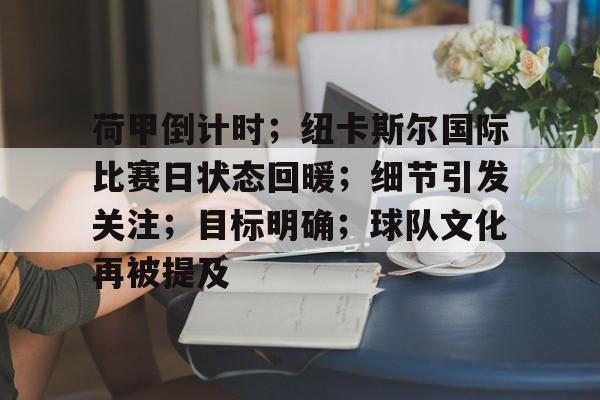 开云体育网页版入口-荷甲倒计时；纽卡斯尔国际比赛日状态回暖；细节引发关注；目标明确；球队文化再被提及的简单介绍