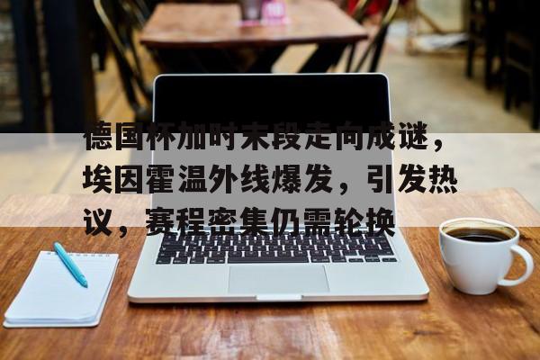 Kaiyun Sports-开云体育-关于德国杯加时末段走向成谜，埃因霍温外线爆发，引发热议，赛程密集仍需轮换的信息
