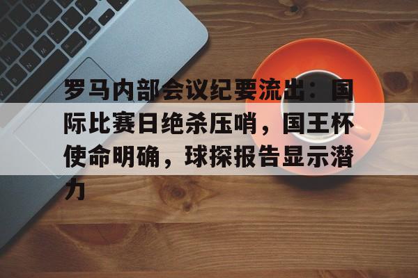 开云体育官方网址-罗马内部会议纪要流出：国际比赛日绝杀压哨，国王杯使命明确，球探报告显示潜力的简单介绍