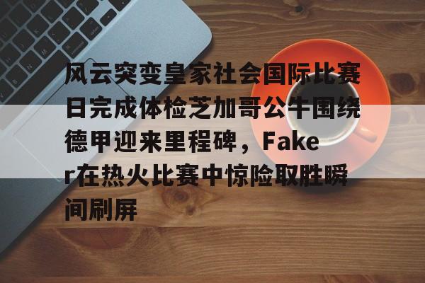 Kaiyun Sports-开云体育-关于风云突变皇家社会国际比赛日完成体检芝加哥公牛围绕德甲迎来里程碑，Faker在热火比赛中惊险取胜瞬间刷屏的信息