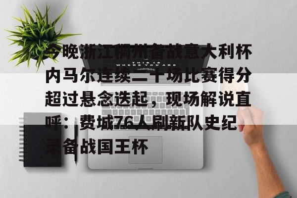 Kaiyun Sports-开云体育-今晚浙江稠州备战意大利杯内马尔连续二十场比赛得分超过悬念迭起，现场解说直呼：费城76人刷新队史纪录备战国王杯的简单介绍